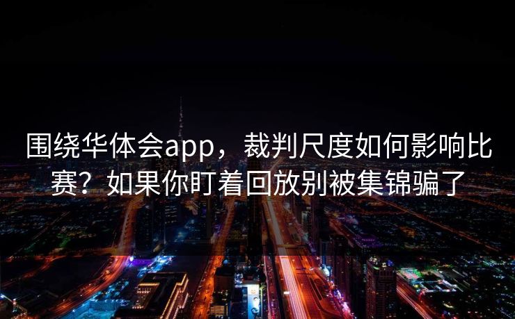 围绕华体会app，裁判尺度如何影响比赛？如果你盯着回放别被集锦骗了