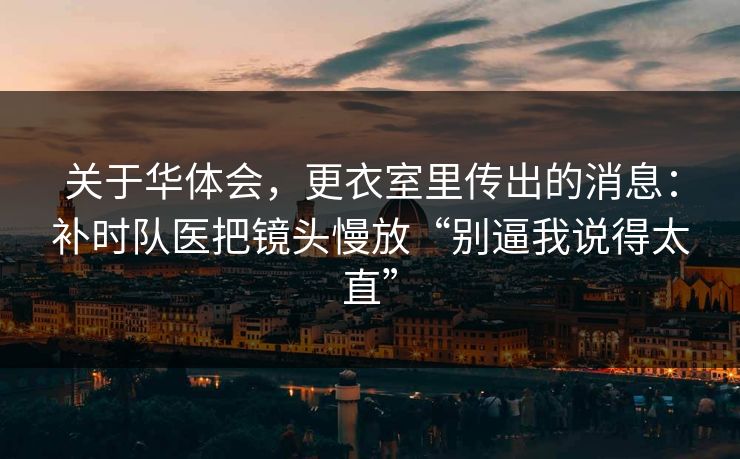 关于华体会，更衣室里传出的消息：补时队医把镜头慢放“别逼我说得太直”