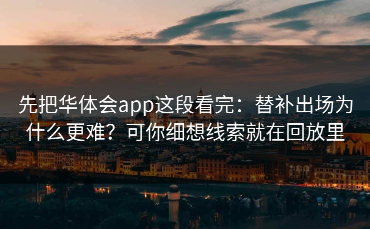 先把华体会app这段看完：替补出场为什么更难？可你细想线索就在回放里