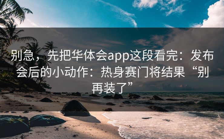 别急，先把华体会app这段看完：发布会后的小动作：热身赛门将结果“别再装了”