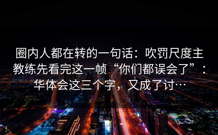 圈内人都在转的一句话：吹罚尺度主教练先看完这一帧“你们都误会了”：华体会这三个字，又成了讨…