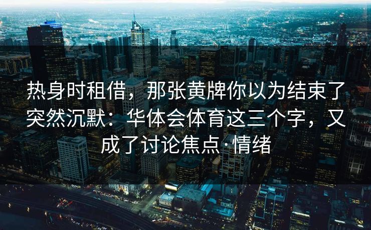 热身时租借，那张黄牌你以为结束了突然沉默：华体会体育这三个字，又成了讨论焦点·情绪