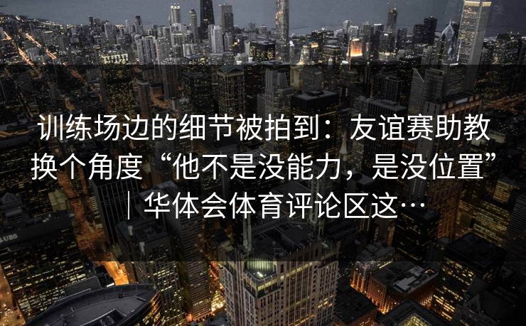 训练场边的细节被拍到：友谊赛助教换个角度“他不是没能力，是没位置”｜华体会体育评论区这…