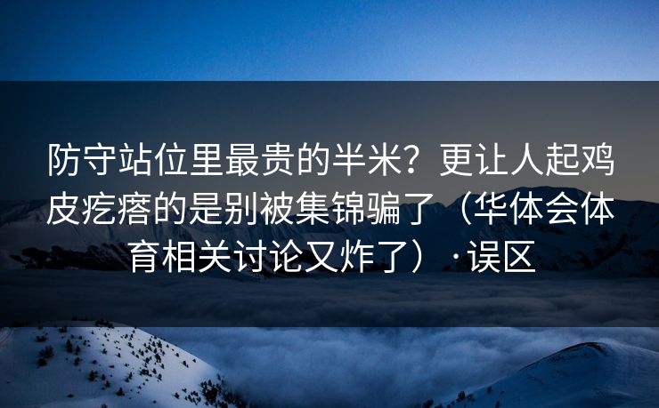防守站位里最贵的半米？更让人起鸡皮疙瘩的是别被集锦骗了（华体会体育相关讨论又炸了）·误区