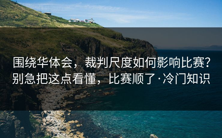 围绕华体会，裁判尺度如何影响比赛？别急把这点看懂，比赛顺了·冷门知识