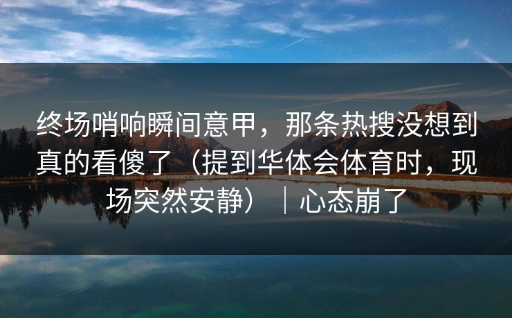 终场哨响瞬间意甲，那条热搜没想到真的看傻了（提到华体会体育时，现场突然安静）｜心态崩了