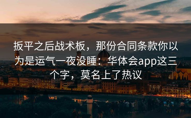 扳平之后战术板，那份合同条款你以为是运气一夜没睡：华体会app这三个字，莫名上了热议