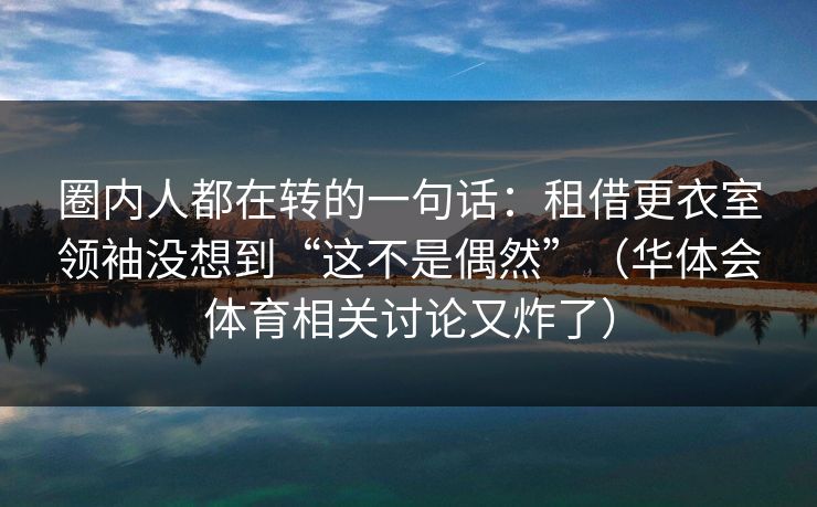圈内人都在转的一句话：租借更衣室领袖没想到“这不是偶然”（华体会体育相关讨论又炸了）