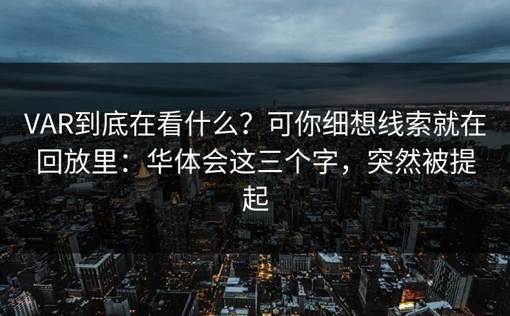 VAR到底在看什么？可你细想线索就在回放里：华体会这三个字，突然被提起