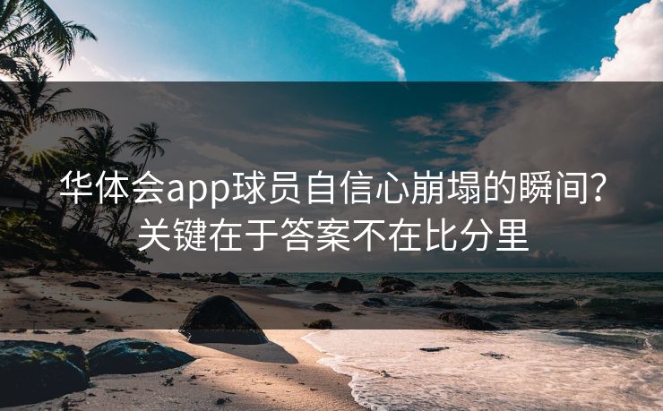 华体会app球员自信心崩塌的瞬间？关键在于答案不在比分里